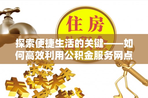 小榄探索便捷生活的关键——如何高效利用公积金服务网点查询功能