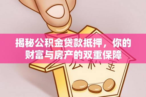 小榄揭秘公积金贷款抵押，你的财富与房产的双重保障