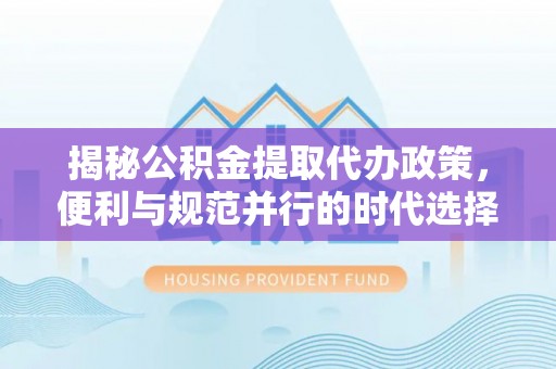 小榄揭秘公积金提取代办政策，便利与规范并行的时代选择