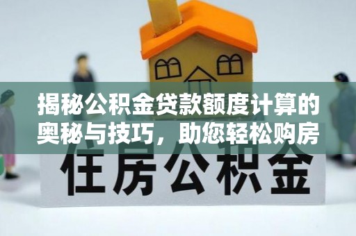 小榄揭秘公积金贷款额度计算的奥秘与技巧，助您轻松购房