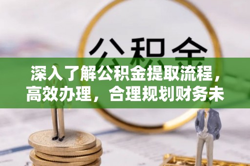 小榄深入了解公积金提取流程，高效办理，合理规划财务未来