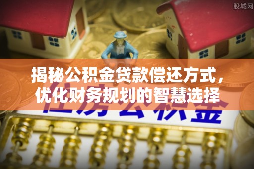 小榄揭秘公积金贷款偿还方式，优化财务规划的智慧选择