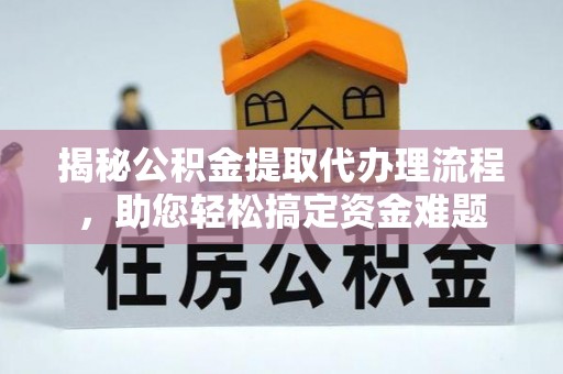 小榄揭秘公积金提取代办理流程，助您轻松搞定资金难题