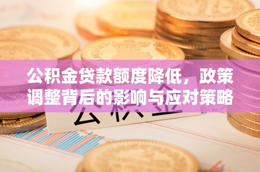小榄公积金贷款额度降低，政策调整背后的影响与应对策略