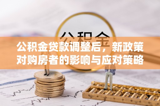 小榄公积金贷款调整后，新政策对购房者的影响与应对策略