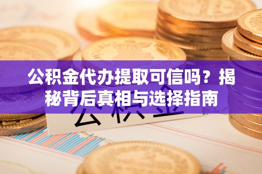 小榄公积金代办提取可信吗？揭秘背后真相与选择指南