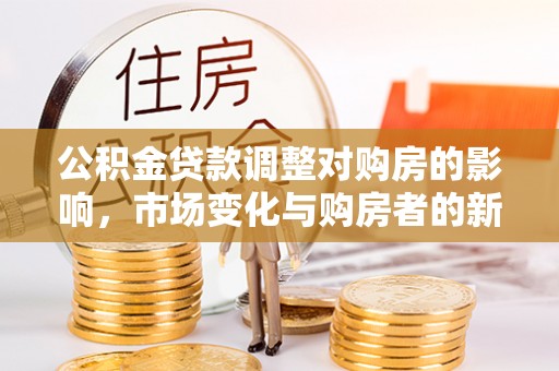 小榄公积金贷款调整对购房的影响，市场变化与购房者的新选择