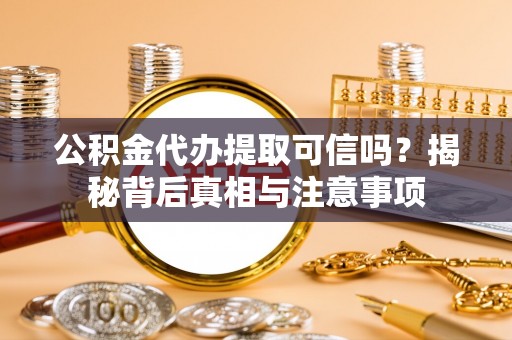 小榄公积金代办提取可信吗？揭秘背后真相与注意事项