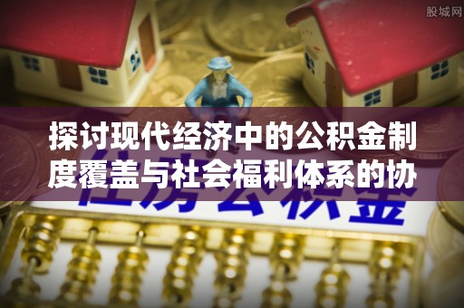 小榄探讨现代经济中的公积金制度覆盖与社会福利体系的协同发展