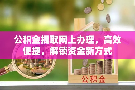 小榄公积金提取网上办理，高效便捷，解锁资金新方式