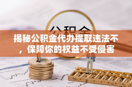 小榄揭秘公积金代办提取违法不，保障你的权益不受侵害