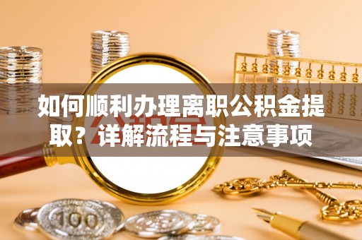 小榄如何顺利办理离职公积金提取？详解流程与注意事项