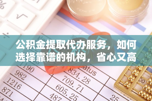 小榄公积金提取代办服务，如何选择靠谱的机构，省心又高效