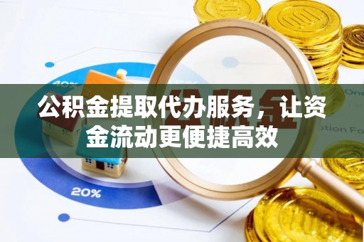 小榄公积金提取代办服务，让资金流动更便捷高效