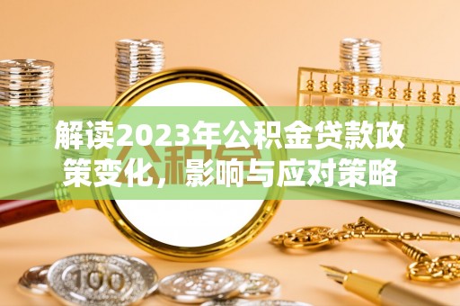 小榄解读2023年公积金贷款政策变化，影响与应对策略