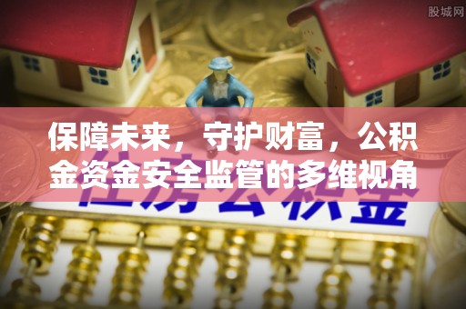 小榄保障未来，守护财富，公积金资金安全监管的多维视角