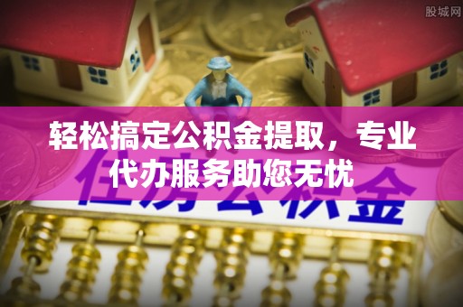 小榄轻松搞定公积金提取，专业代办服务助您无忧