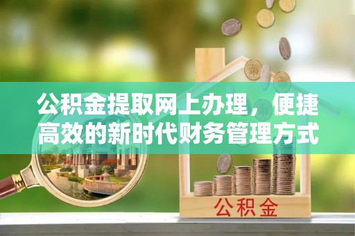 小榄公积金提取网上办理，便捷高效的新时代财务管理方式