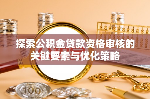 小榄探索公积金贷款资格审核的关键要素与优化策略