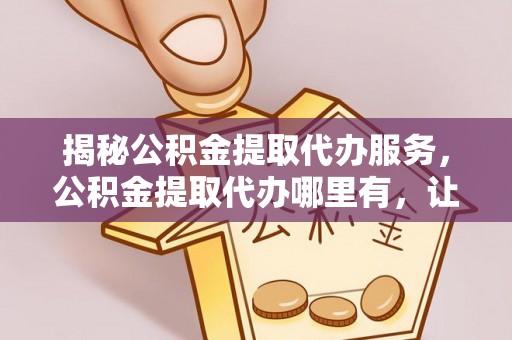 小榄揭秘公积金提取代办服务，公积金提取代办哪里有，让你省时省心的解决方案