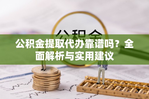 小榄公积金提取代办靠谱吗？全面解析与实用建议