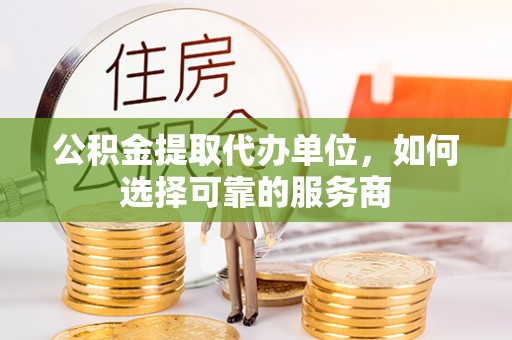 小榄公积金提取代办单位，如何选择可靠的服务商
