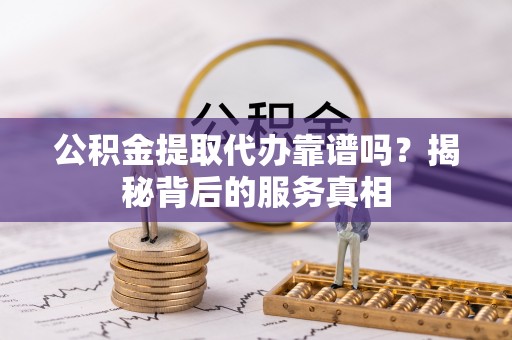 小榄公积金提取代办靠谱吗？揭秘背后的服务真相