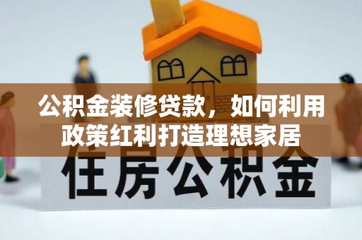 小榄公积金装修贷款，如何利用政策红利打造理想家居