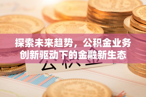小榄探索未来趋势，公积金业务创新驱动下的金融新生态