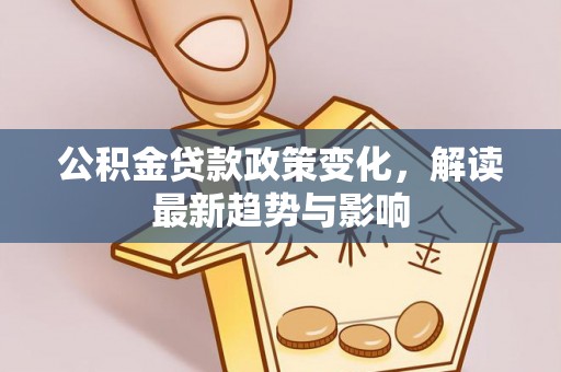 小榄公积金贷款政策变化，解读最新趋势与影响