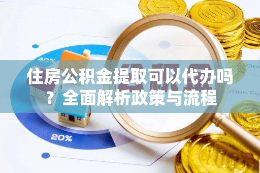 小榄住房公积金提取可以代办吗？全面解析政策与流程