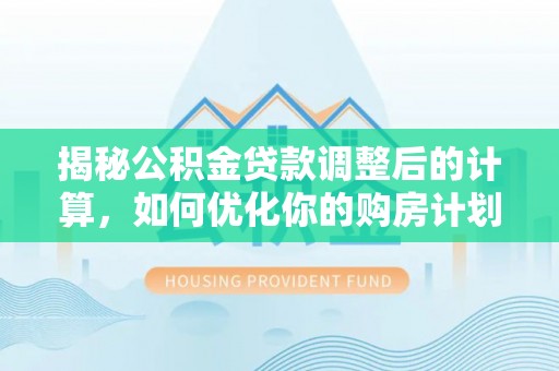 小榄揭秘公积金贷款调整后的计算，如何优化你的购房计划