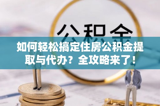 小榄如何轻松搞定住房公积金提取与代办？全攻略来了！
