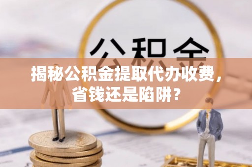 小榄揭秘公积金提取代办收费，省钱还是陷阱？