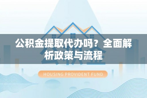小榄公积金提取代办吗？全面解析政策与流程