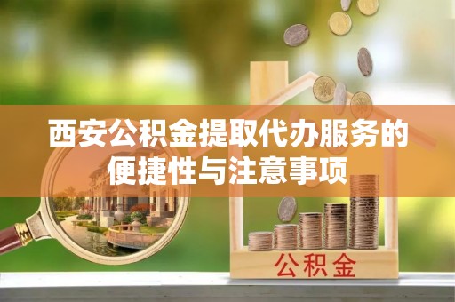 小榄西安公积金提取代办服务的便捷性与注意事项