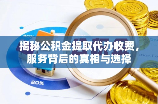 小榄揭秘公积金提取代办收费，服务背后的真相与选择