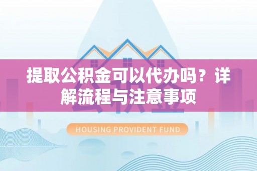 小榄提取公积金可以代办吗？详解流程与注意事项