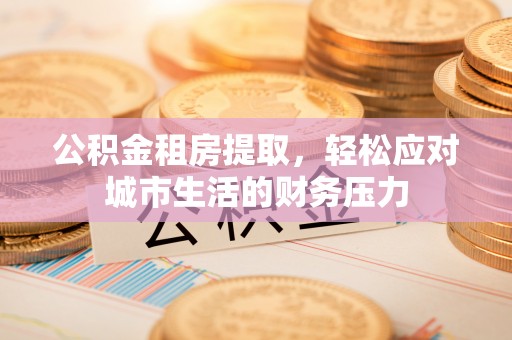 小榄公积金租房提取，轻松应对城市生活的财务压力