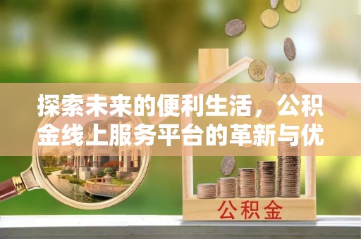 小榄探索未来的便利生活，公积金线上服务平台的革新与优势
