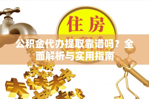 小榄公积金代办提取靠谱吗？全面解析与实用指南
