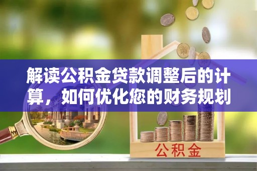 小榄解读公积金贷款调整后的计算，如何优化您的财务规划