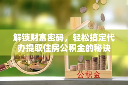 小榄解锁财富密码，轻松搞定代办提取住房公积金的秘诀