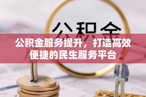 小榄公积金服务提升，打造高效便捷的民生服务平台
