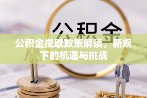 小榄公积金提取政策解读，新规下的机遇与挑战