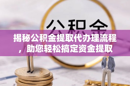小榄揭秘公积金提取代办理流程，助您轻松搞定资金提取