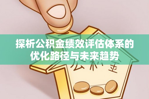 小榄探析公积金绩效评估体系的优化路径与未来趋势
