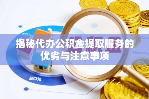 小榄揭秘代办公积金提取服务的优劣与注意事项