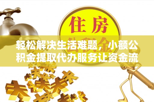 小榄轻松解决生活难题，小额公积金提取代办服务让资金流动更便捷