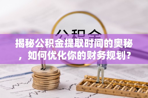 小榄揭秘公积金提取时间的奥秘，如何优化你的财务规划？